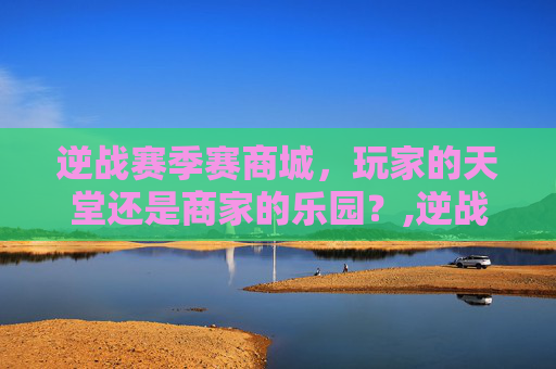 逆战赛季赛商城，玩家的天堂还是商家的乐园？,逆战赛季商城在哪