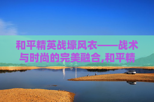 和平精英战壕风衣——战术与时尚的完美融合,和平精英战壕风衣图片