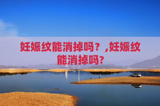 妊娠纹能消掉吗？,妊娠纹能消掉吗?