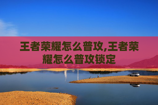 王者荣耀怎么普攻,王者荣耀怎么普攻锁定