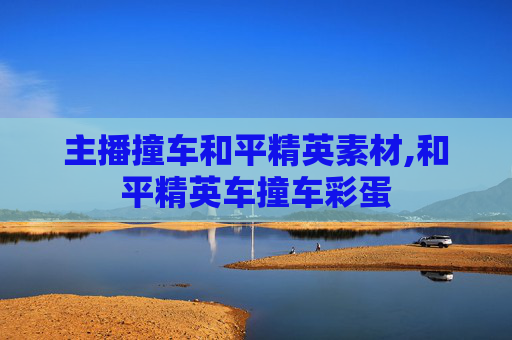 主播撞车和平精英素材,和平精英车撞车彩蛋