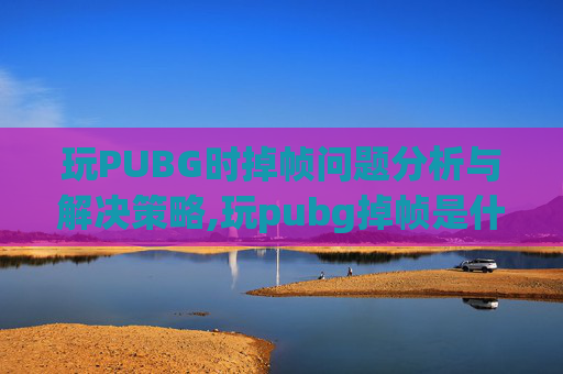 玩PUBG时掉帧问题分析与解决策略,玩pubg掉帧是什么原因