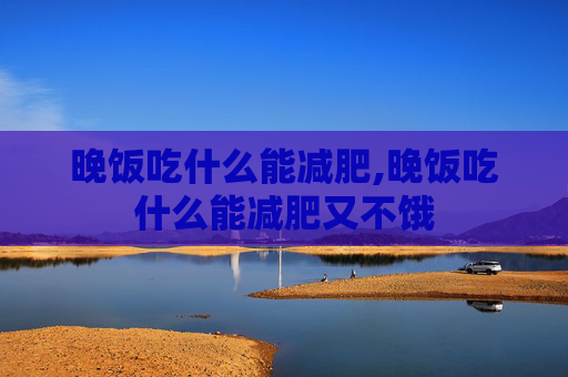 晚饭吃什么能减肥,晚饭吃什么能减肥又不饿