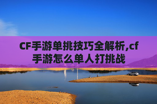 CF手游单挑技巧全解析,cf手游怎么单人打挑战