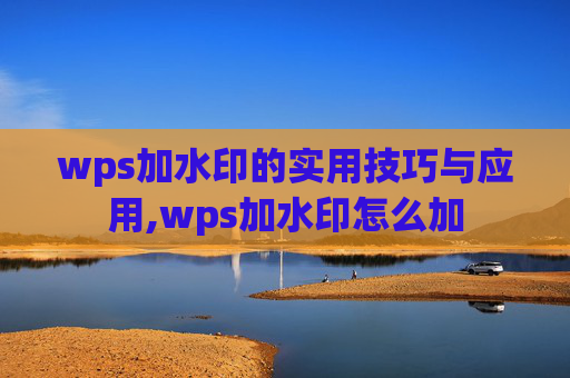 wps加水印的实用技巧与应用,wps加水印怎么加