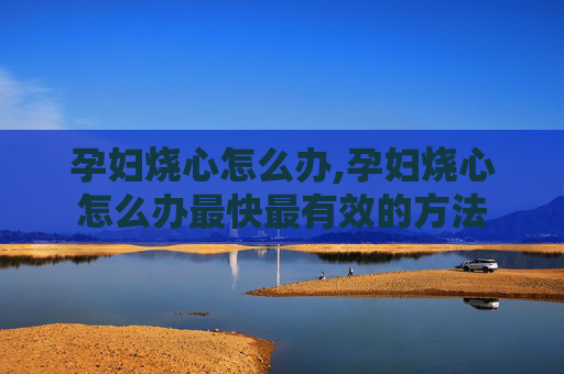孕妇烧心怎么办,孕妇烧心怎么办最快最有效的方法