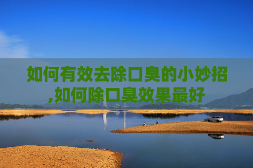 如何有效去除口臭的小妙招,如何除口臭效果最好