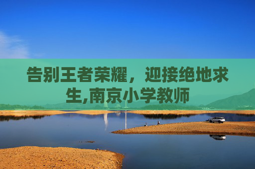 告别王者荣耀,迎接绝地求生,南京小学教师 告别王者荣耀,迎接绝地求生,南京小学教师