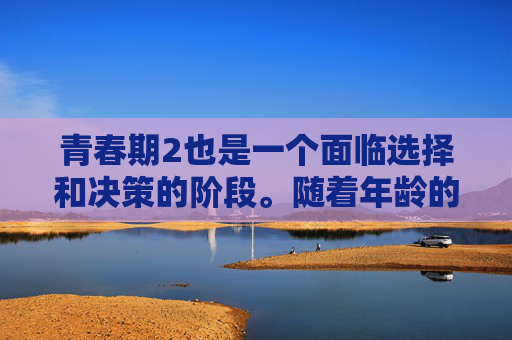 青春期2也是一个面临选择和决策的阶段。随着年龄的增长,我们开始面临更多的选择和决策,包括学业、职业和人际关系等。这些选择和决策对我们的未来有着深远的影响,因此我们需要谨慎考虑并做出明智的选择。,青春期2莫熙儿 青春期2也是一个面临选择和决策的阶段。随着年龄的增长,我们开始面临更多的选择和决策,包括学业、职业和人际关系等。这些选择和决策对我们的未来有着深远的影响,因此我们需要谨慎考虑并做出明智的选择。,青春期2莫熙儿