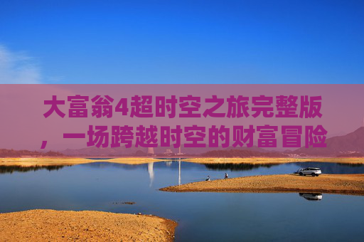 大富翁4超时空之旅完整版，一场跨越时空的财富冒险,大富翁4超时空之旅完整版下载