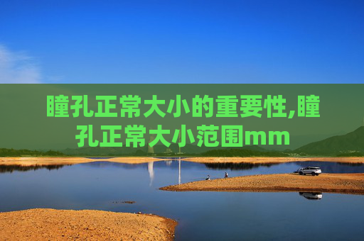瞳孔正常大小的重要性,瞳孔正常大小范围mm