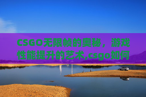 CSGO无限帧的奥秘，游戏性能提升的艺术,csgo如何设置无限帧数
