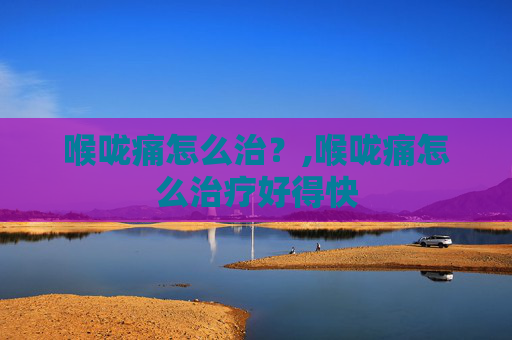喉咙痛怎么治？,喉咙痛怎么治疗好得快