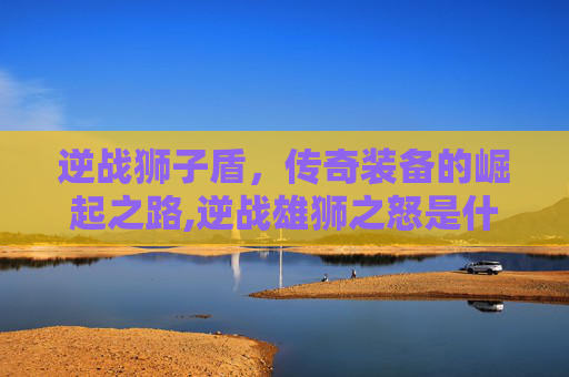 逆战狮子盾，传奇装备的崛起之路,逆战雄狮之怒是什么