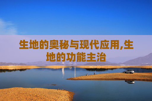 生地的奥秘与现代应用,生地的功能主治