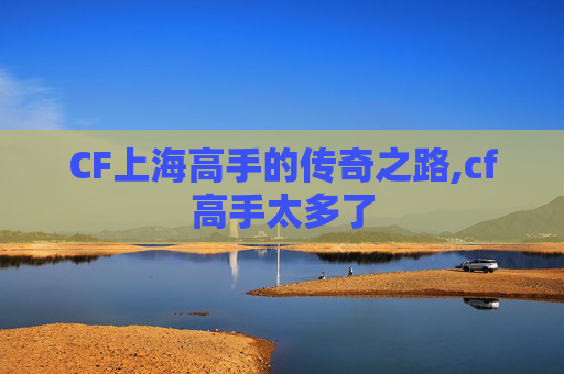 CF上海高手的传奇之路,cf高手太多了 CF上海高手的传奇之路,cf高手太多了