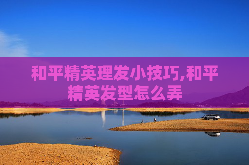 和平精英理发小技巧,和平精英发型怎么弄