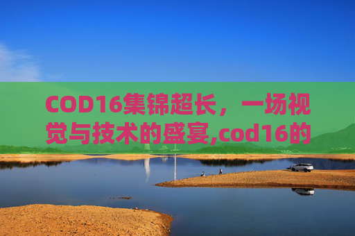 COD16集锦超长，一场视觉与技术的盛宴,cod16的小细节