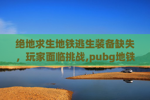 绝地求生地铁逃生装备缺失，玩家面临挑战,pubg地铁逃生掉装备吗