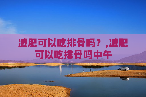 减肥可以吃排骨吗？,减肥可以吃排骨吗中午
