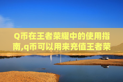 Q币在王者荣耀中的使用指南,q币可以用来充值王者荣耀吗