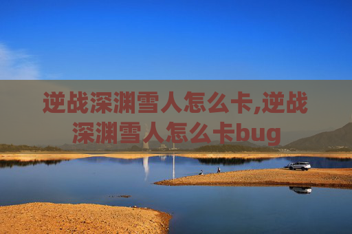 逆战深渊雪人怎么卡,逆战深渊雪人怎么卡bug