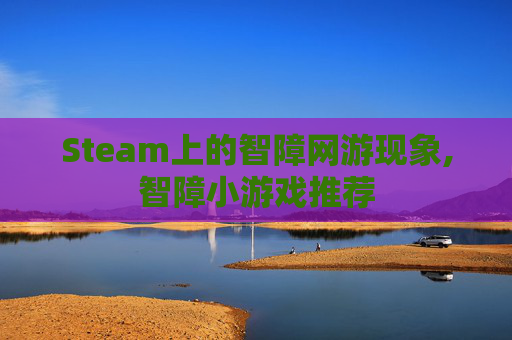 Steam上的智障网游现象,智障小游戏推荐