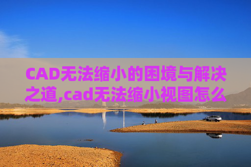 CAD无法缩小的困境与解决之道,cad无法缩小视图怎么办