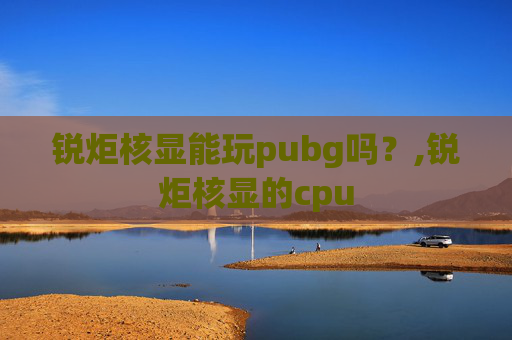 锐炬核显能玩pubg吗？,锐炬核显的cpu