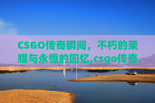 CSGO传奇瞬间，不朽的荣耀与永恒的回忆,csgo传奇选手一览表
