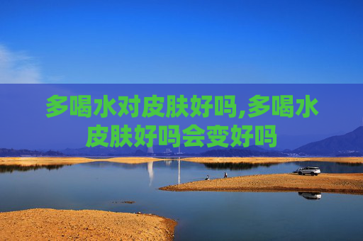 多喝水对皮肤好吗,多喝水皮肤好吗会变好吗
