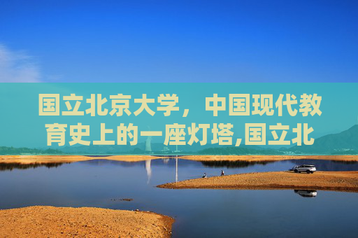 国立北京大学，中国现代教育史上的一座灯塔,国立北京大学和北京大学是一样的吗