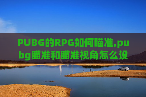 PUBG的RPG如何瞄准,pubg瞄准和瞄准视角怎么设置