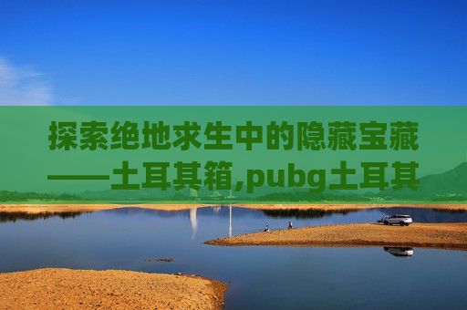 探索绝地求生中的隐藏宝藏——土耳其箱,pubg土耳其二指coffin