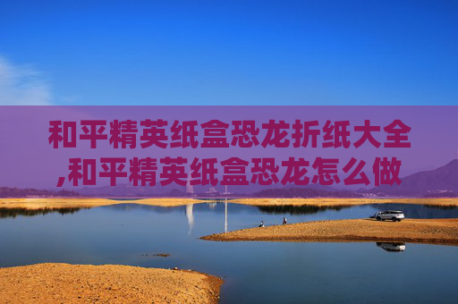 和平精英纸盒恐龙折纸大全,和平精英纸盒恐龙怎么做