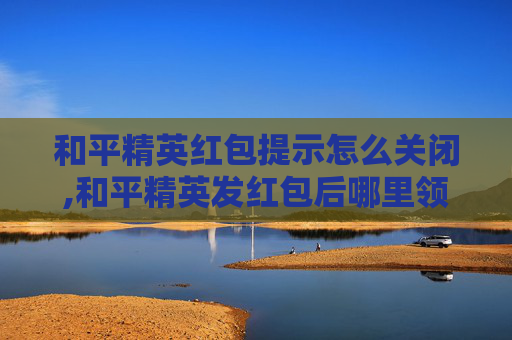 和平精英红包提示怎么关闭,和平精英发红包后哪里领取