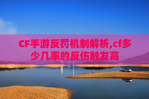 CF手游反罚机制解析,cf多少几率的反伤触发高