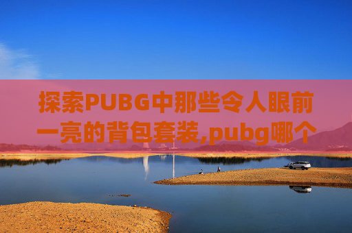 探索PUBG中那些令人眼前一亮的背包套装,pubg哪个背包好看