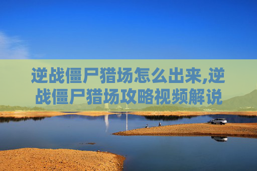 逆战僵尸猎场怎么出来,逆战僵尸猎场攻略视频解说