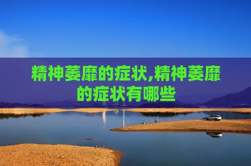 精神萎靡的症状,精神萎靡的症状有哪些