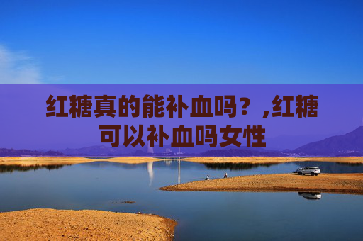 红糖真的能补血吗？,红糖可以补血吗女性