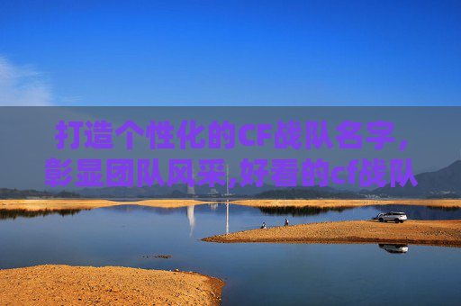 打造个性化的CF战队名字，彰显团队风采,好看的cf战队名字格式是什么