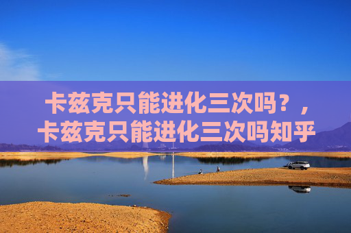 卡兹克只能进化三次吗？,卡兹克只能进化三次吗知乎
