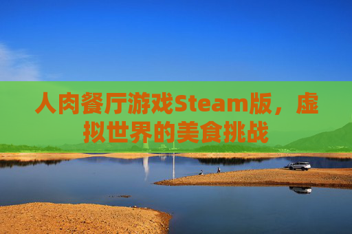 人肉餐厅游戏Steam版，虚拟世界的美食挑战