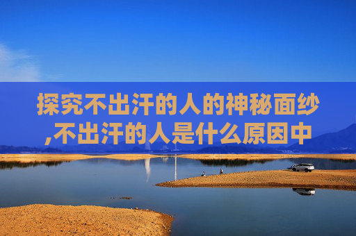 探究不出汗的人的神秘面纱,不出汗的人是什么原因中医