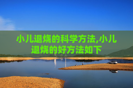 小儿退烧的科学方法,小儿退烧的好方法如下