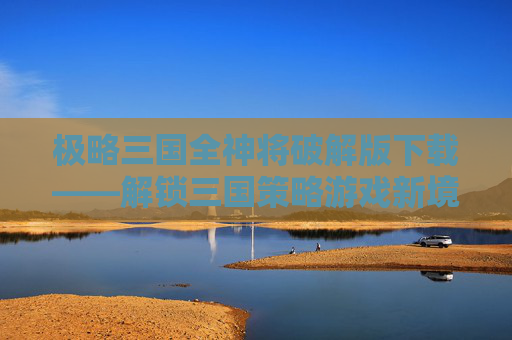 极略三国全神将破解版下载——解锁三国策略游戏新境界,极略三国全神修改版