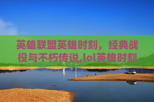 英雄联盟英雄时刻，经典战役与不朽传说,lol英雄时刻在哪里看