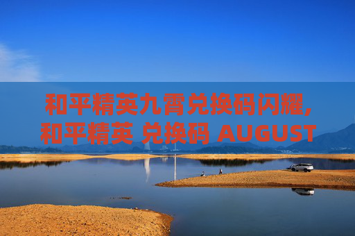 和平精英九霄兑换码闪耀,和平精英 兑换码 AUGUST888
