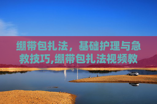 绷带包扎法，基础护理与急救技巧,绷带包扎法视频教程